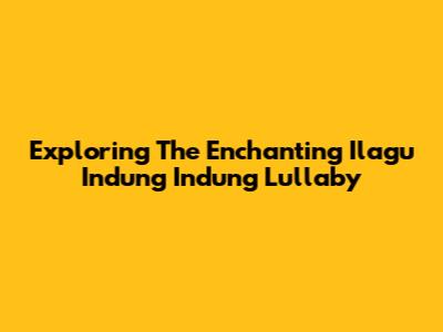 Exploring The Enchanting 'Ilagu Indung Indung' Lullaby