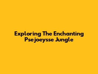 Exploring The Enchanting Psejoeysse Jungle