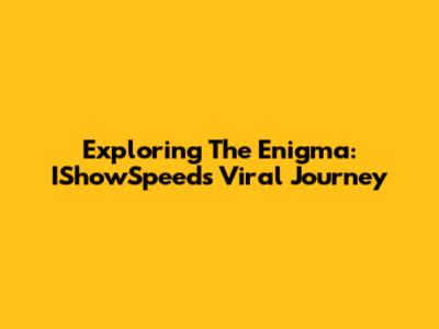 Exploring The Enigma: IShowSpeed's Viral Journey