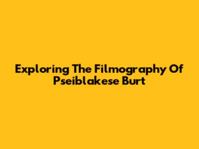 Exploring The Filmography Of Pseiblakese Burt