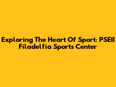 Exploring The Heart Of Sport: PSEII Filadelfia Sports Center