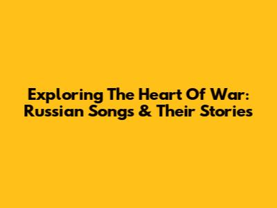 Exploring The Heart Of War: Russian Songs & Their Stories