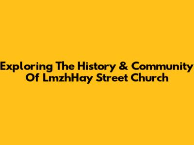 Exploring The History & Community Of LmzhHay Street Church