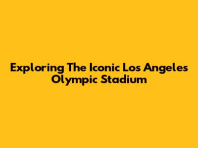Exploring The Iconic Los Angeles Olympic Stadium