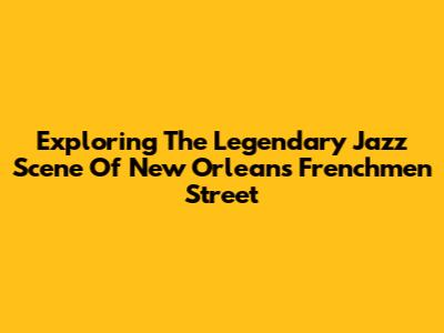 Exploring The Legendary Jazz Scene Of New Orleans' Frenchmen Street