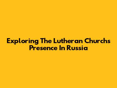 Exploring The Lutheran Church's Presence In Russia