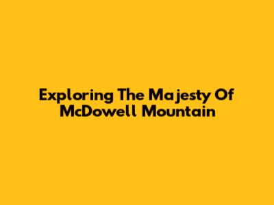 Exploring The Majesty Of McDowell Mountain