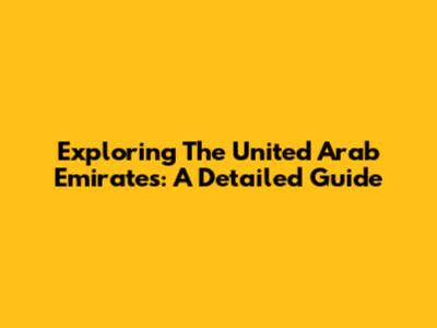 Exploring The United Arab Emirates: A Detailed Guide