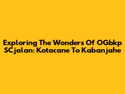 Exploring The Wonders Of OGbkp SCjalan: Kotacane To Kabanjahe