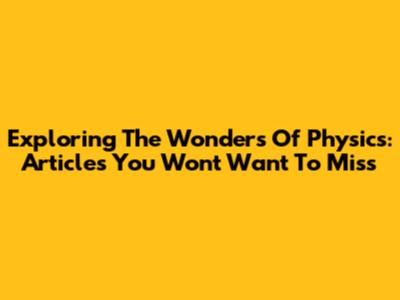 Exploring The Wonders Of Physics: Articles You Won't Want To Miss