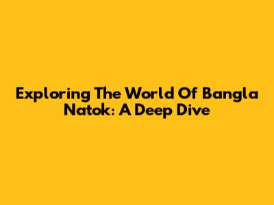 Exploring The World Of Bangla Natok: A Deep Dive