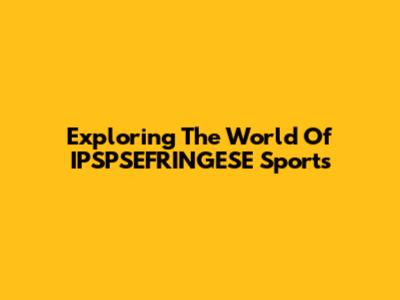 Exploring The World Of IPSPSEFRINGESE Sports