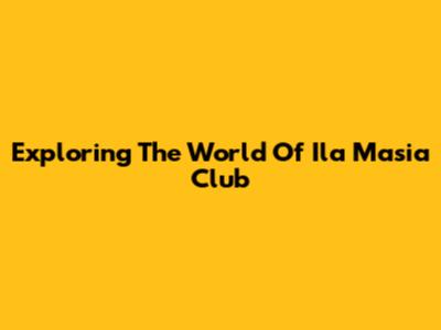 Exploring The World Of Ila Masia Club