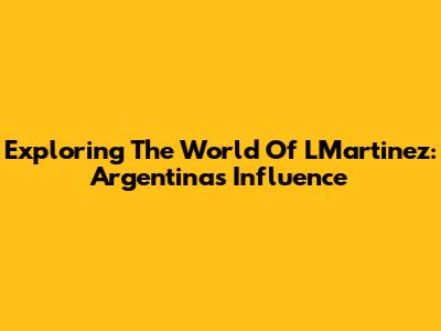 Exploring The World Of LMartinez: Argentina's Influence