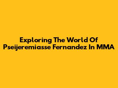 Exploring The World Of Pseijeremiasse Fernandez In MMA