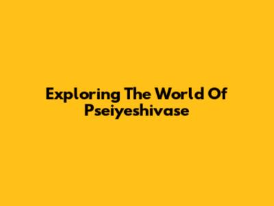 Exploring The World Of Pseiyeshivase
