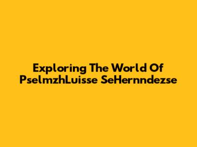 Exploring The World Of PselmzhLuisse SeHernndezse