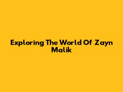 Exploring The World Of Zayn Malik