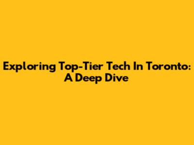Exploring Top-Tier Tech In Toronto: A Deep Dive