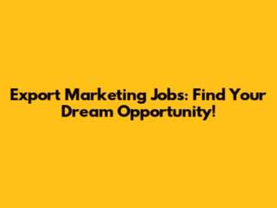 Export Marketing Jobs: Find Your Dream Opportunity!