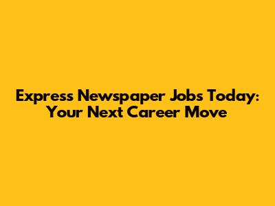 Express Newspaper Jobs Today: Your Next Career Move