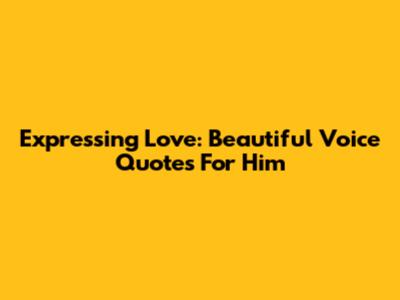 Expressing Love: Beautiful Voice Quotes For Him