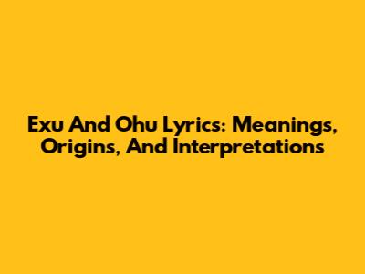 Exu And Ohu Lyrics: Meanings, Origins, And Interpretations