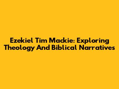 Ezekiel Tim Mackie: Exploring Theology And Biblical Narratives