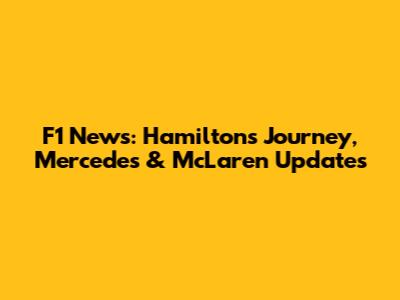 F1 News: Hamilton's Journey, Mercedes & McLaren Updates