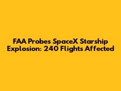 FAA Probes SpaceX Starship Explosion: 240 Flights Affected