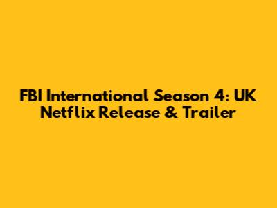 FBI International Season 4: UK Netflix Release & Trailer