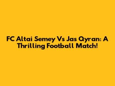 FC Altai Semey Vs Jas Qyran: A Thrilling Football Match!
