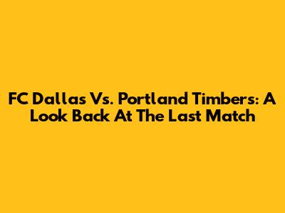 FC Dallas Vs. Portland Timbers: A Look Back At The Last Match
