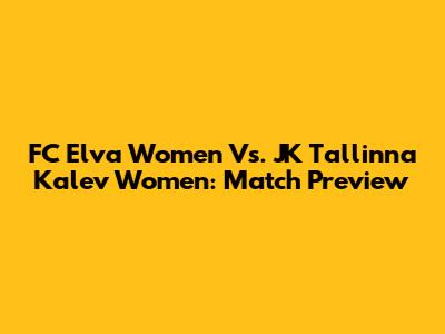 FC Elva Women Vs. JK Tallinna Kalev Women: Match Preview