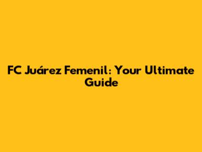 FC Juárez Femenil: Your Ultimate Guide