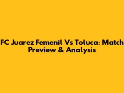 FC Juarez Femenil Vs Toluca: Match Preview & Analysis