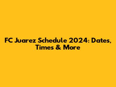 FC Juarez Schedule 2024: Dates, Times & More