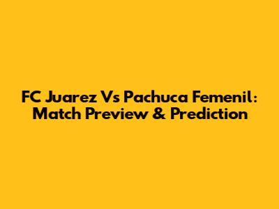 FC Juarez Vs Pachuca Femenil: Match Preview & Prediction