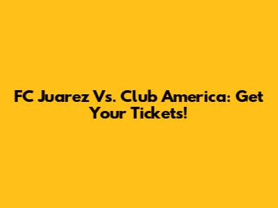FC Juarez Vs. Club America: Get Your Tickets!