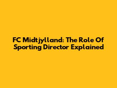 FC Midtjylland: The Role Of Sporting Director Explained