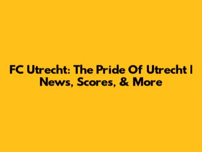 FC Utrecht: The Pride Of Utrecht | News, Scores, & More