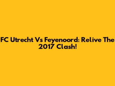 FC Utrecht Vs Feyenoord: Relive The 2017 Clash!
