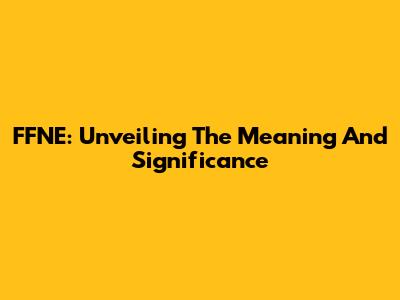 FFNE: Unveiling The Meaning And Significance
