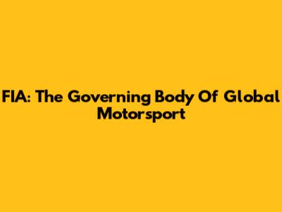 FIA: The Governing Body Of Global Motorsport