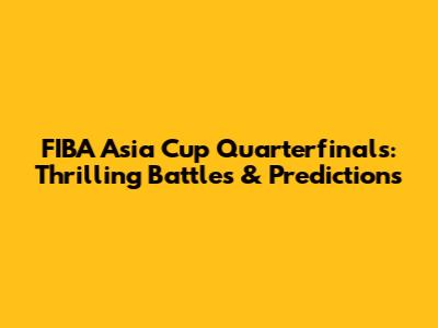 FIBA Asia Cup Quarterfinals: Thrilling Battles & Predictions