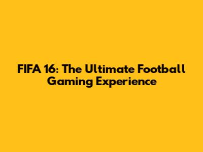 FIFA 16: The Ultimate Football Gaming Experience