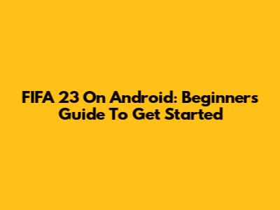 FIFA 23 On Android: Beginner's Guide To Get Started