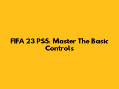 FIFA 23 PS5: Master The Basic Controls