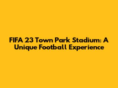 FIFA 23 Town Park Stadium: A Unique Football Experience