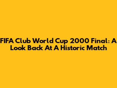 FIFA Club World Cup 2000 Final: A Look Back At A Historic Match